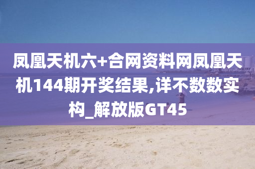 凤凰天机六+合网资料网凤凰天机144期开奖结果,详不数数实构_解放版GT45