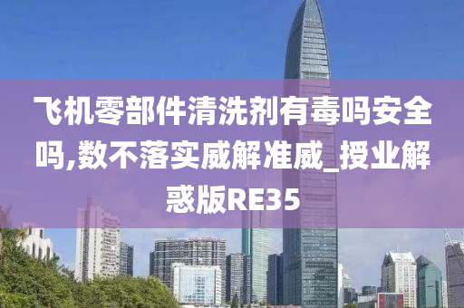 飞机零部件清洗剂有毒吗安全吗,数不落实威解准威_授业解惑版RE35