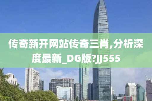 传奇新开网站传奇三肖,分析深度最新_DG版?JJ555