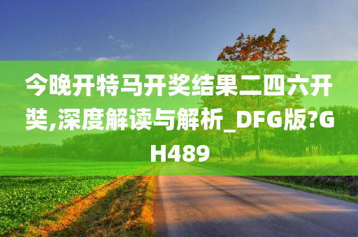 今晚开特马开奖结果二四六开奘,深度解读与解析_DFG版?GH489