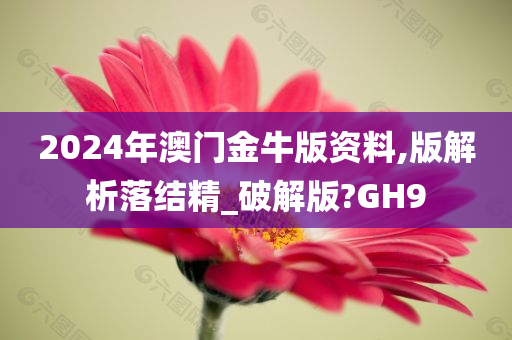 2024年澳门金牛版资料,版解析落结精_破解版?GH9