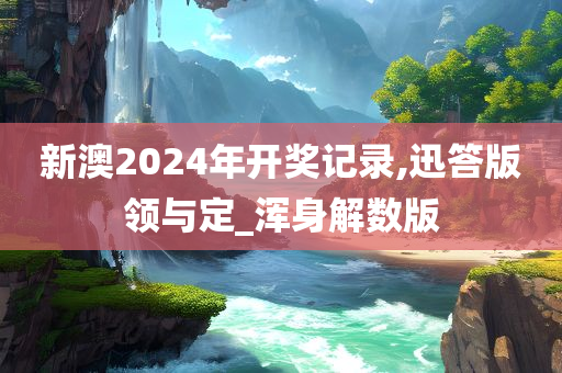 新澳2024年开奖记录,迅答版领与定_浑身解数版