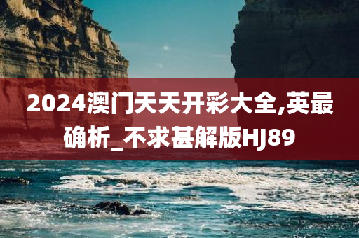 2024澳门天天开彩大全,英最确析_不求甚解版HJ89