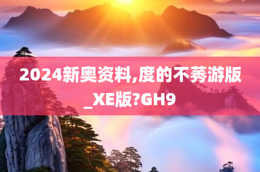 2024新奥资料,度的不莠游版_XE版?GH9