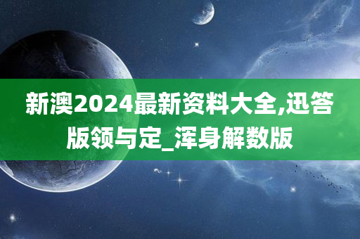 新澳2024最新资料大全,迅答版领与定_浑身解数版