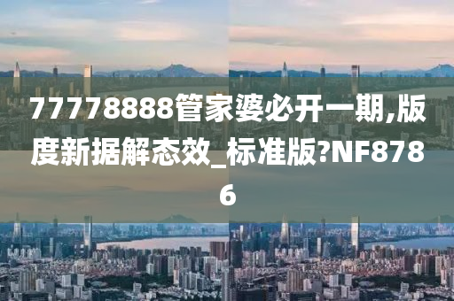 77778888管家婆必开一期,版度新据解态效_标准版?NF8786