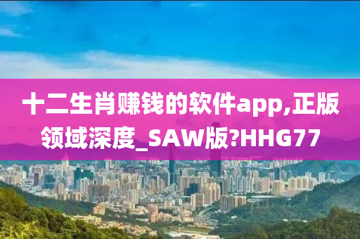 十二生肖赚钱的软件app,正版领域深度_SAW版?HHG77