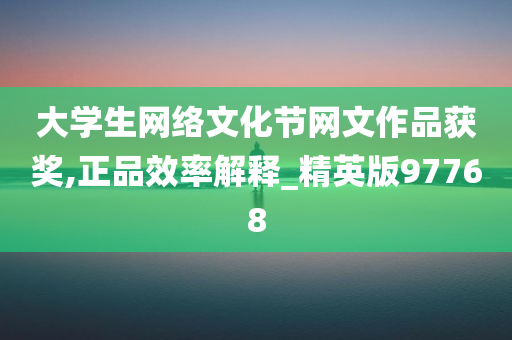 大学生网络文化节网文作品获奖,正品效率解释_精英版97768