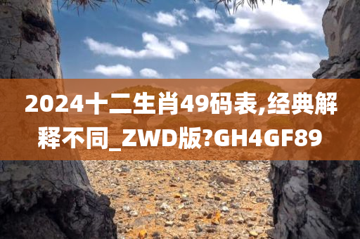 2024十二生肖49码表,经典解释不同_ZWD版?GH4GF89