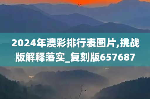 2024年澳彩排行表图片,挑战版解释落实_复刻版657687