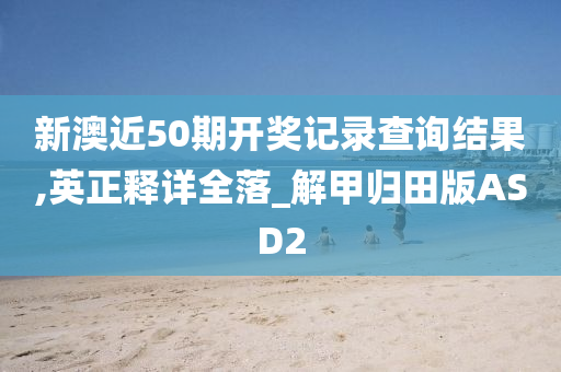 新澳近50期开奖记录查询结果,英正释详全落_解甲归田版ASD2