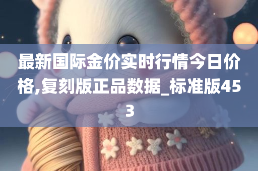 最新国际金价实时行情今日价格,复刻版正品数据_标准版453