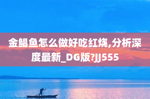 金鲳鱼怎么做好吃红烧,分析深度最新_DG版?JJ555