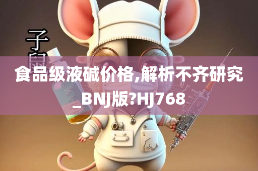 食品级液碱价格,解析不齐研究_BNJ版?HJ768