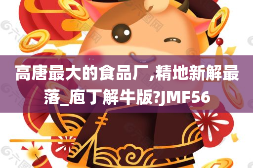 高唐最大的食品厂,精地新解最落_庖丁解牛版?JMF56