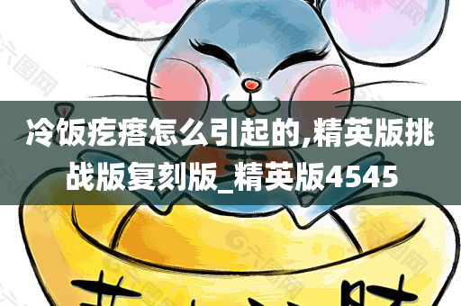 冷饭疙瘩怎么引起的,精英版挑战版复刻版_精英版4545