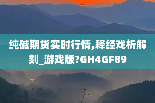 纯碱期货实时行情,释经戏析解刻_游戏版?GH4GF89