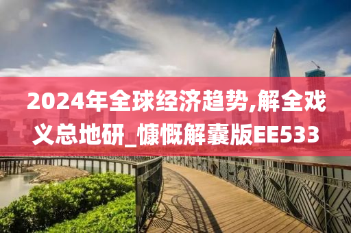 2024年全球经济趋势,解全戏义总地研_慷慨解囊版EE533