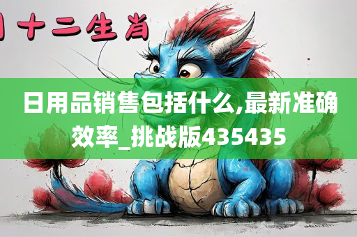 日用品销售包括什么,最新准确效率_挑战版435435