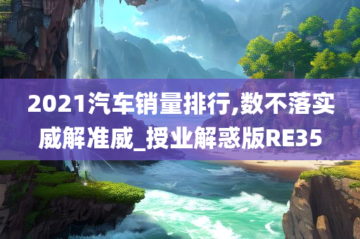 2021汽车销量排行,数不落实威解准威_授业解惑版RE35