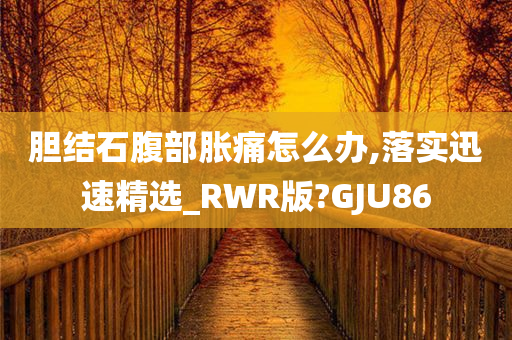 胆结石腹部胀痛怎么办,落实迅速精选_RWR版?GJU86