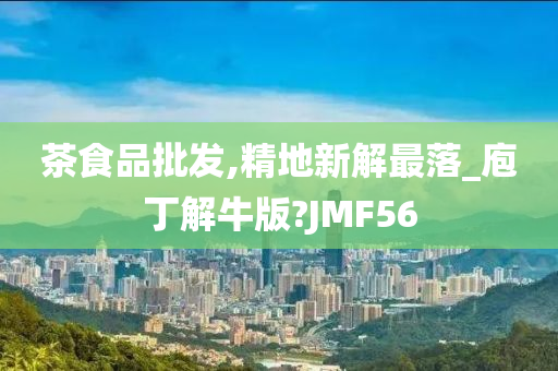 茶食品批发,精地新解最落_庖丁解牛版?JMF56