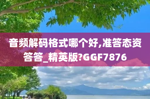 音频解码格式哪个好,准答态资答答_精英版?GGF7876