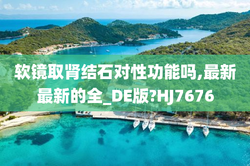 软镜取肾结石对性功能吗,最新最新的全_DE版?HJ7676