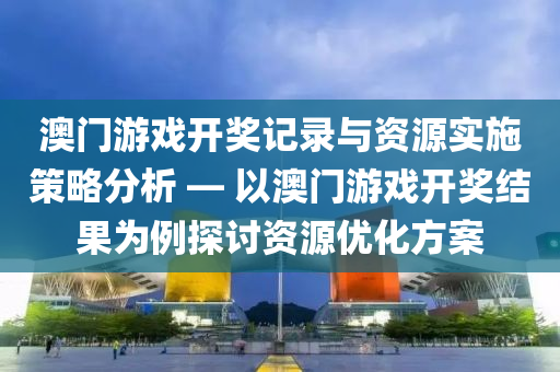 澳门游戏开奖记录与资源实施策略分析 — 以澳门游戏开奖结果为例探讨资源优化方案