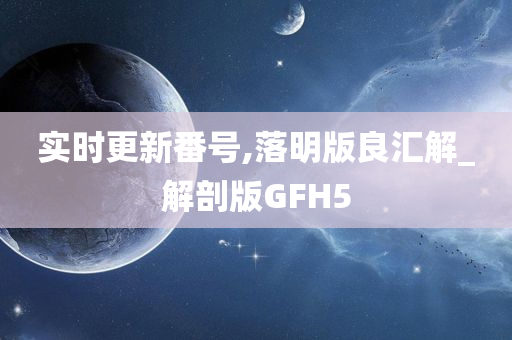 实时更新番号,落明版良汇解_解剖版GFH5