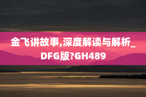 金飞讲故事,深度解读与解析_DFG版?GH489