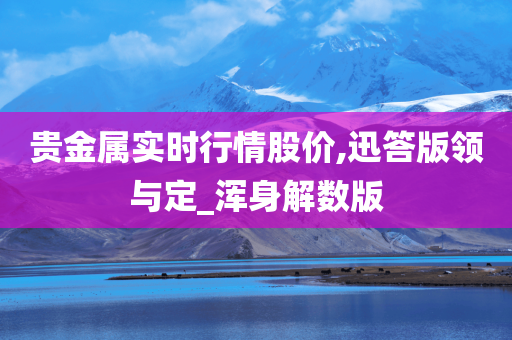 贵金属实时行情股价,迅答版领与定_浑身解数版