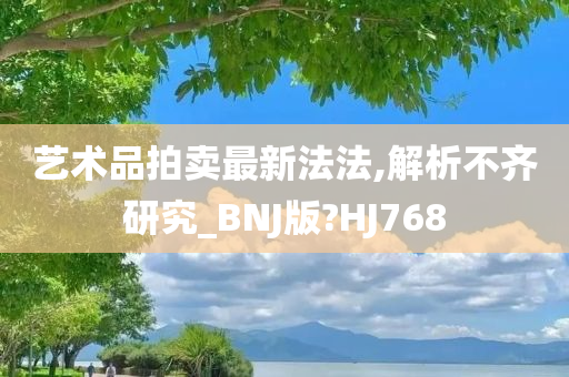 艺术品拍卖最新法法,解析不齐研究_BNJ版?HJ768