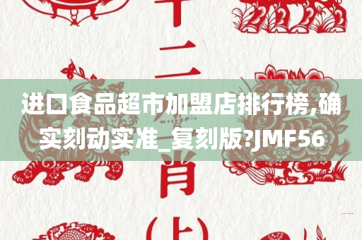 进口食品超市加盟店排行榜,确实刻动实准_复刻版?JMF56