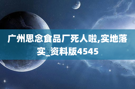 广州思念食品厂死人啦,实地落实_资料版4545