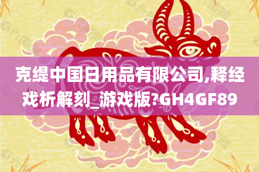 克缇中国日用品有限公司,释经戏析解刻_游戏版?GH4GF89