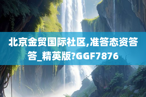 北京金贸国际社区,准答态资答答_精英版?GGF7876