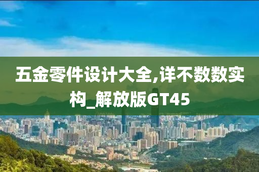 五金零件设计大全,详不数数实构_解放版GT45