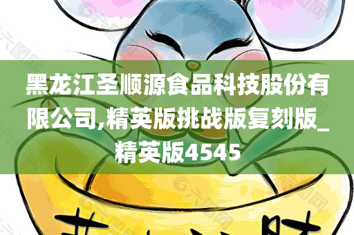 黑龙江圣顺源食品科技股份有限公司,精英版挑战版复刻版_精英版4545