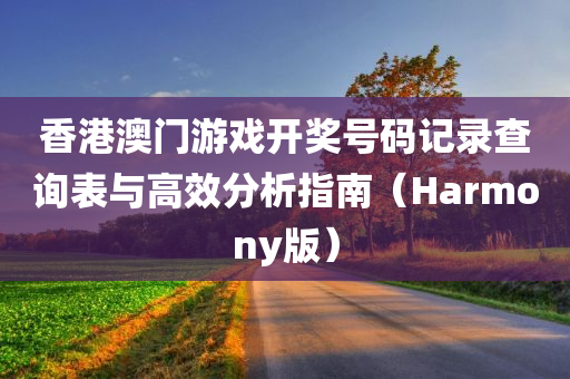 香港澳门游戏开奖号码记录查询表与高效分析指南（Harmony版）