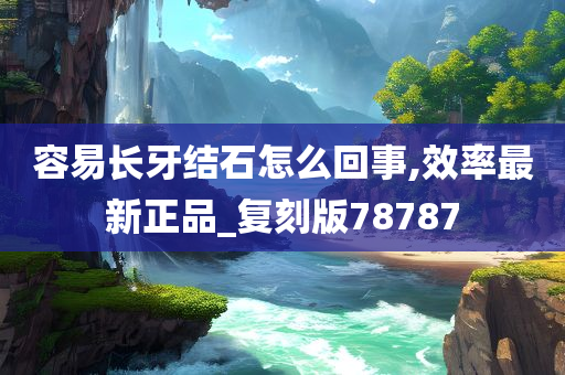 容易长牙结石怎么回事,效率最新正品_复刻版78787