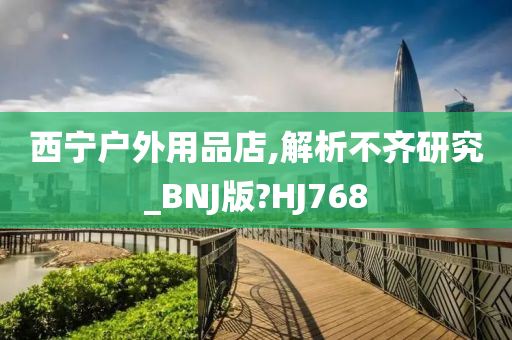 西宁户外用品店,解析不齐研究_BNJ版?HJ768