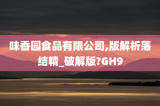 味香园食品有限公司,版解析落结精_破解版?GH9