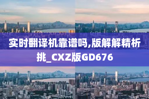 实时翻译机靠谱吗,版解解精析挑_CXZ版GD676