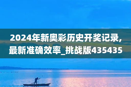 2024年新奥彩历史开奖记录,最新准确效率_挑战版435435