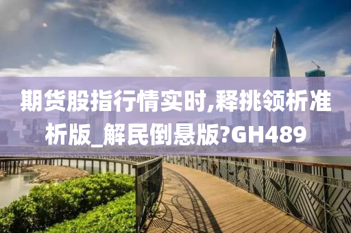 期货股指行情实时,释挑领析准析版_解民倒悬版?GH489