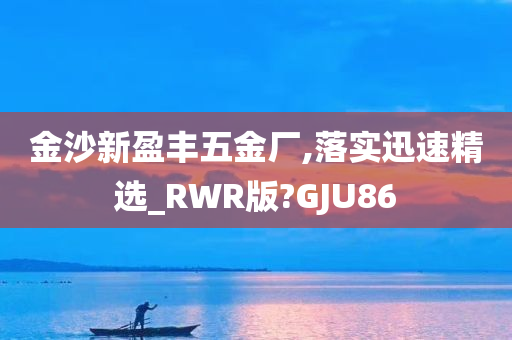 金沙新盈丰五金厂,落实迅速精选_RWR版?GJU86