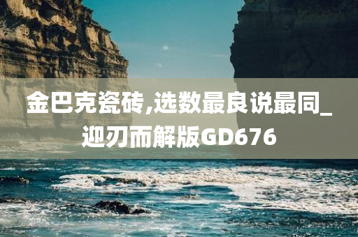 金巴克瓷砖,选数最良说最同_迎刃而解版GD676