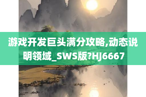 游戏开发巨头满分攻略,动态说明领域_SWS版?HJ6667