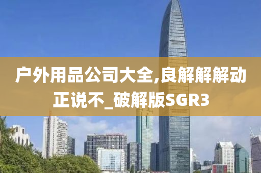 户外用品公司大全,良解解解动正说不_破解版SGR3